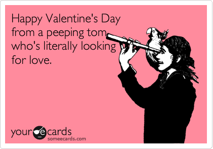 Happy Valentine's Day
from a peeping tom 
who's literally looking
for love.