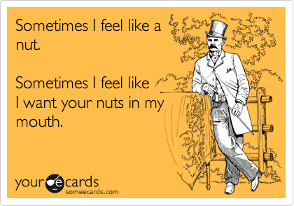 Sometimes I feel like a
nut.

Sometimes I feel like
I want your nuts in my
mouth.