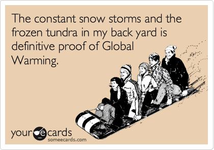 The constant snow storms and the frozen tundra in my back yard is definitive proof of Global
Warming.