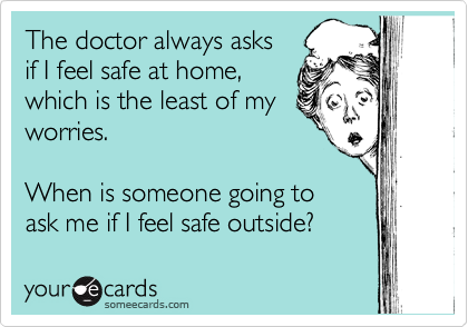The doctor always asks
if I feel safe at home,
which is the least of my
worries. 

When is someone going to
ask me if I feel safe outside?