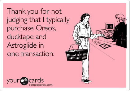 Thank you for not
judging that I typically
purchase Oreos,
ducktape and 
Astroglide in
one transaction.
