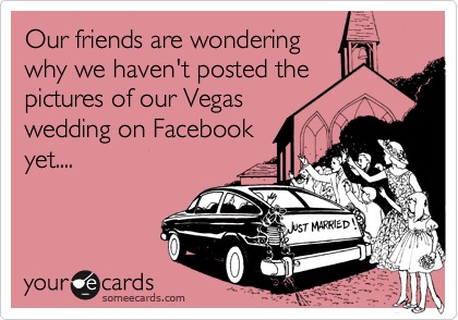 Our friends are wondering
why we haven't posted the
pictures of our Vegas
wedding on Facebook
yet....