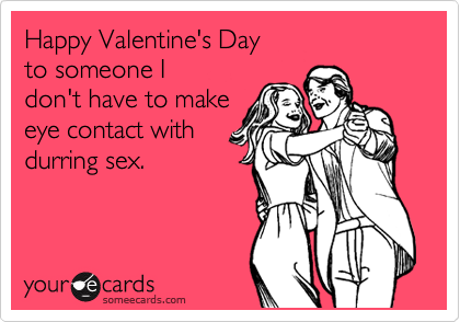 Happy Valentine's Day
to someone I
don't have to make
eye contact with
durring sex.