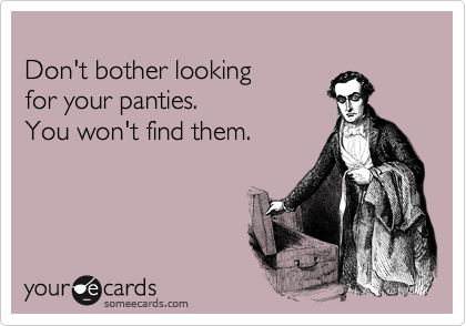 
Don't bother looking
for your panties. 
You won't find them.