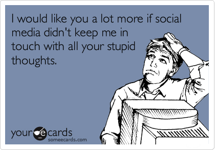 I would like you a lot more if social media didn't keep me in
touch with all your stupid
thoughts.