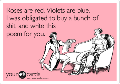 Roses are red. Violets are blue.
I was obligated to buy a bunch of shit, and write this
poem for you.