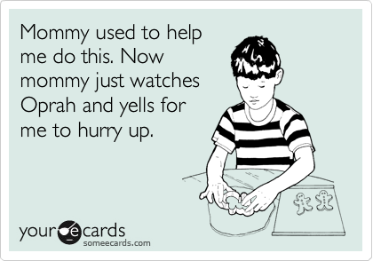 Mommy used to help
me do this. Now
mommy just watches
Oprah and yells for
me to hurry up.