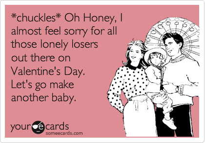 *chuckles* Oh Honey, I
almost feel sorry for all
those lonely losers
out there on
Valentine's Day.
Let's go make
another baby.