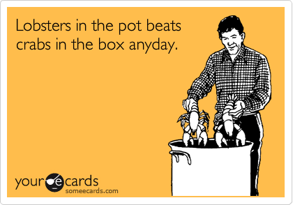 Lobsters in the pot beats
crabs in the box anyday.