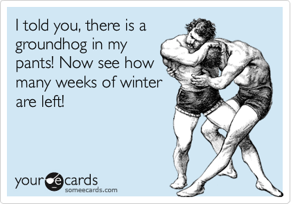 I told you, there is a
groundhog in my 
pants! Now see how
many weeks of winter
are left! 