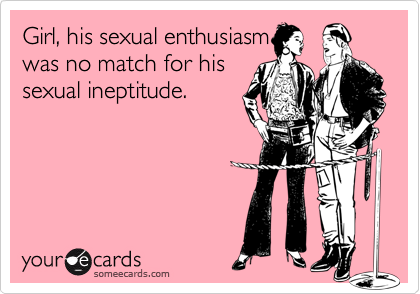 Girl, his sexual enthusiasm
was no match for his
sexual ineptitude.