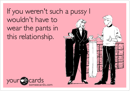 If you weren't such a pussy I
wouldn't have to
wear the pants in
this relationship.