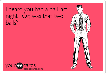 I heard you had a ball last
night.  Or, was that two
balls?