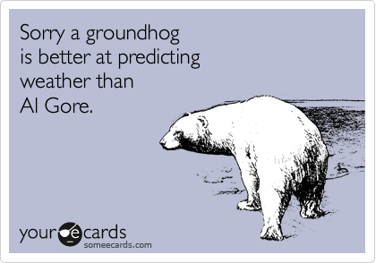 Sorry a groundhog
is better at predicting
weather than
Al Gore.