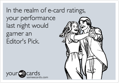 In the realm of e-card ratings,
your performance
last night would 
garner an
Editor's Pick.