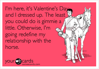 I'm here, it's Valentine's Day, 
and I dressed up. The least
you could do is gimmie a
little. Otherwise, I'm
going redefine my
relationship with the
horse.