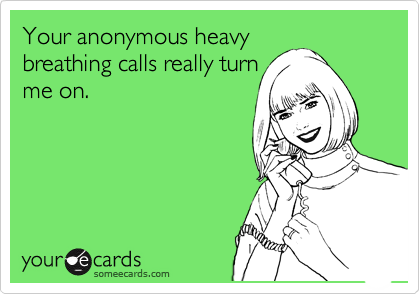 Your anonymous heavy
breathing calls really turn
me on.