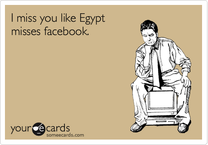 I miss you like Egypt
misses facebook.