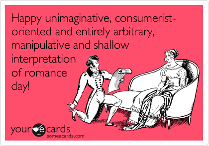 Happy unimaginative, consumerist-oriented and entirely arbitrary, manipulative and shallow interpretation 
of romance
day! 