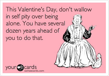 This Valentine's Day, don't wallow in self pity over being
alone. You have several
dozen years ahead of
you to do that.
