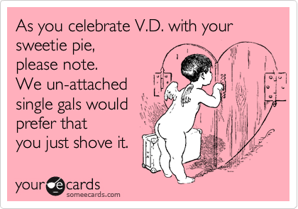 As you celebrate V.D. with your sweetie pie, 
please note.
We un-attached
single gals would
prefer that
you just shove it.