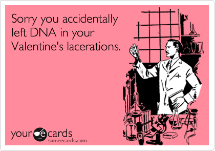 Sorry you accidentally
left DNA in your
Valentine's lacerations.
