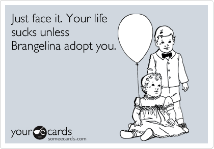 Just face it. Your life
sucks unless
Brangelina adopt you.