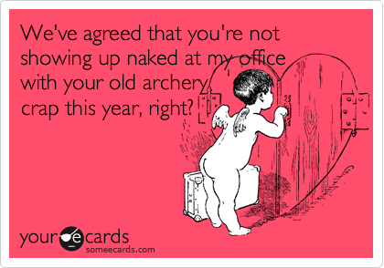 We've agreed that you're not showing up naked at my office 
with your old archery
crap this year, right?
 