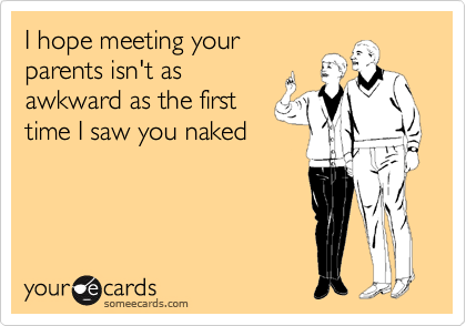 I hope meeting your
parents isn't as
awkward as the first
time I saw you naked