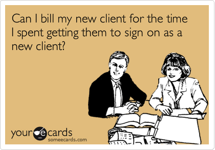 Can I bill my new client for the time I spent getting them to sign on as a new client?