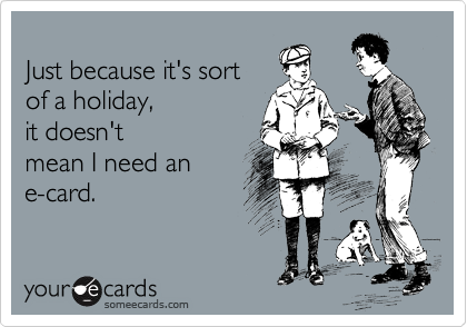 
Just because it's sort 
of a holiday, 
it doesn't 
mean I need an
e-card.