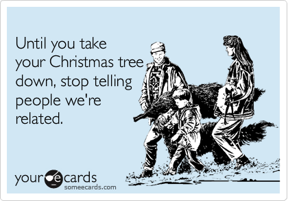 until you take your christmas tree down stop telling people were related - When Should You Take Your Christmas Tree Down until you take your christmas tree down stop telling people were related - When Should You Take Your Christmas Tree Down