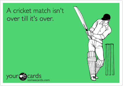 A cricket match isn't
over till it's over.