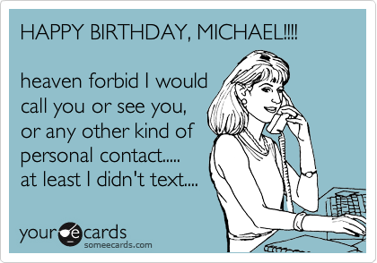 HAPPY BIRTHDAY, MICHAEL!!!!

heaven forbid I would
call you or see you,
or any other kind of
personal contact.....
at least I didn't text....