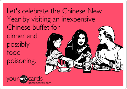 Let's celebrate the Chinese New Year by visiting an inexpensive Chinese buffet for
dinner and
possibly
food
poisoning.