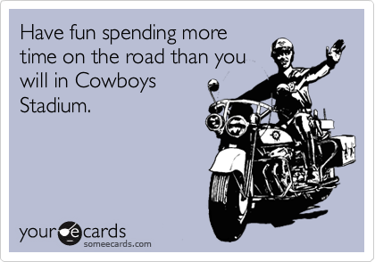 Have fun spending more
time on the road than you
will in Cowboys 
Stadium.