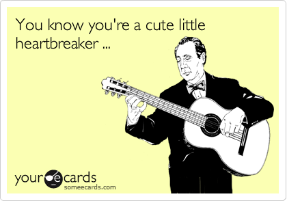 You know you're a cute little heartbreaker ... 
