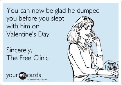 You can now be glad he dumped you before you slept 
with him on
Valentine's Day.

Sincerely,
The Free Clinic