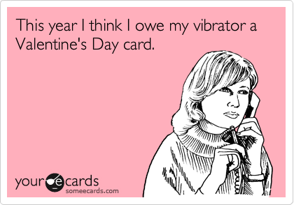 This year I think I owe my vibrator a Valentine's Day card.