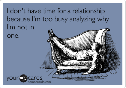 I don't have time for a relationship because I'm too busy analyzing why I'm not in
one.