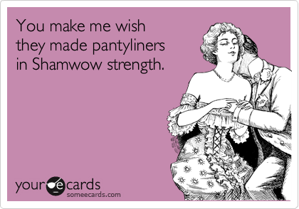 You make me wish
they made pantyliners
in Shamwow strength.