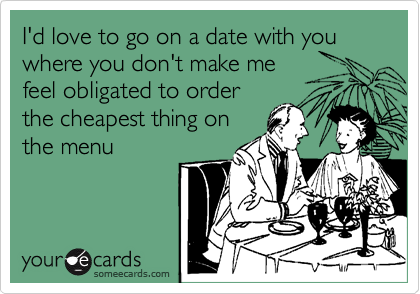 I'd love to go on a date with you where you don't make me
feel obligated to order
the cheapest thing on
the menu