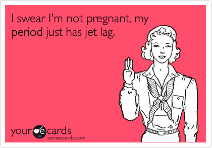 I swear I'm not pregnant, my
period just has jet lag.