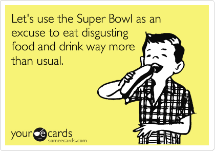 Let's use the Super Bowl as an excuse to eat disgusting
food and drink way more
than usual.