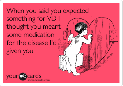When you said you expected something for VD I
thought you meant
some medication
for the disease I'd
given you
