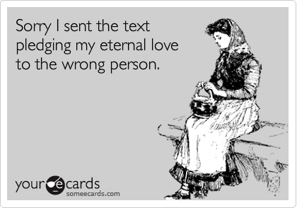 Sorry I sent the text
pledging my eternal love 
to the wrong person.