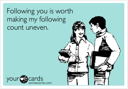 Following you is worth
making my following
count uneven.