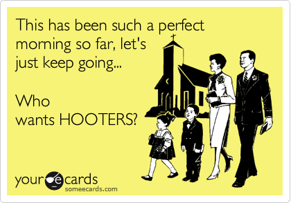 This has been such a perfect morning so far, let's
just keep going...

Who
wants HOOTERS?