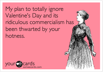 My plan to totally ignore
Valentine's Day and its
ridiculous commercialism has
been thwarted by your
hotness.