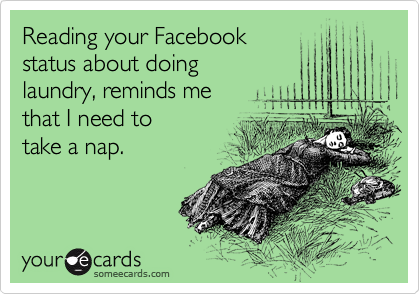 Reading your Facebook
status about doing 
laundry, reminds me 
that I need to 
take a nap.
